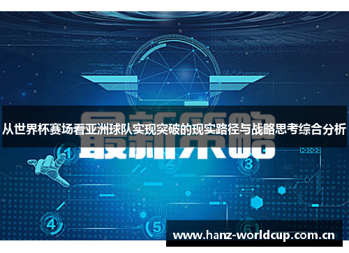 从世界杯赛场看亚洲球队实现突破的现实路径与战略思考综合分析 从世界杯赛场看亚洲球队实现突破的现实路径与战略思考综合分析
