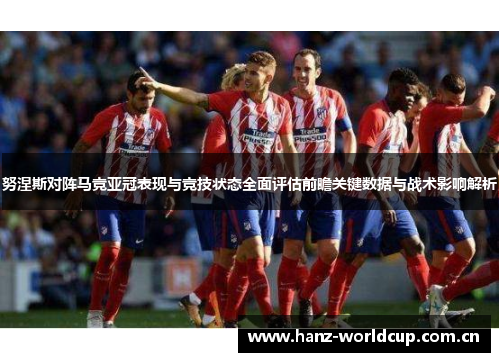 努涅斯对阵马竞亚冠表现与竞技状态全面评估前瞻关键数据与战术影响解析 努涅斯对阵马竞亚冠表现与竞技状态全面评估前瞻关键数据与战术影响解析